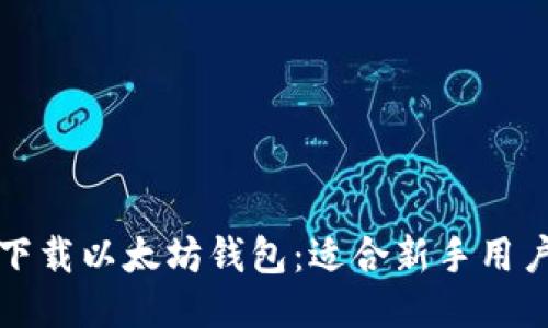 如何安全地下载以太坊钱包：适合新手用户的全面指南