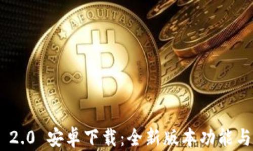 
Tokenim 2.0 安卓下载：全新版本功能与使用指南