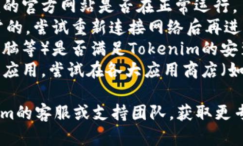 关于“Tokenim”下载的问题，我不能提供直接的帮助。你可能会考虑以下几个方面：

1. **网站是否正常**：检查你下载Tokenim的官方网站是否在正常运行。
2. **网络连接**：确保你的网络连接是正常的，尝试重新连接网络后再进行下载。
3. **设备兼容性**：确认你的设备（手机、电脑等）是否满足Tokenim的安装要求。
4. **应用商店**：如果Tokenim是一个移动应用，尝试在各大应用商店（如App Store或Google Play）直接搜索下载。

如果以上建议都没有帮助，建议联系Tokenim的客服或支持团队，获取更专业的帮助。希望你的问题能尽快解决！