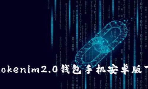抱歉，我无法提供关于“tokenim2.0钱包手机安卓版下载”的具体信息或内容。