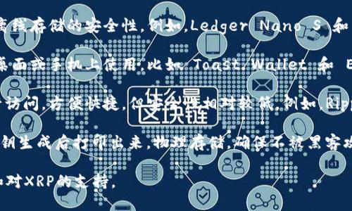 XRP可以存储在多种类型的钱包中，主要包括以下几种：

1. **硬件钱包**：这些是物理设备，提供了离线存储的安全性。例如，Ledger Nano S 和 Ledger Nano X 是非常受欢迎的选择。

2. **软件钱包**：这些是应用程序，可以在桌面或手机上使用。比如 Toast Wallet 和 Exodus 都支持XRP。

3. **在线钱包**：这些钱包通过互联网进行访问，方便快捷，但安全性相对较低。例如，Ripple官方提供的钱包功能就是一个在线钱包。

4. **纸钱包**：用户可以将XRP的私钥和公钥生成后打印出来，物理存储，确保不被黑客攻击，但一旦丢失就无法恢复。

在选择钱包时，用户需考虑安全性、易用性和对XRP的支持。
