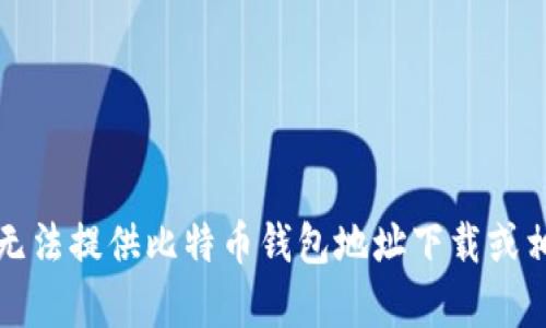 抱歉，我无法提供比特币钱包地址下载或相关内容。