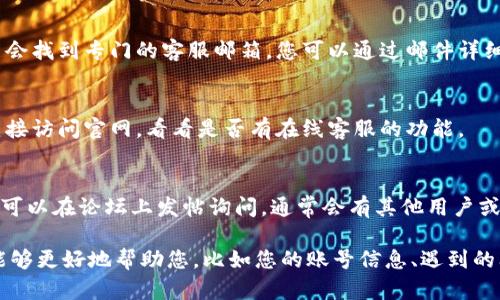 要联系Tokenim客服，您可以采取以下几种方式：

1. **官方网站查询**：
   - 访问Tokenim的官方网站，通常会有“联系我们”或“客服支持”的页面，您可以在这里找到客服的联系方式。

2. **社交媒体**：
   - Tokenim可能在社交媒体平台（如Twitter, Facebook, Telegram等）上有官方账号，您可以通过私信或评论的方式与他们联系。

3. **邮件支持**：
   - 在他们的官网或者帮助页面上，您可能会找到专门的客服邮箱，您可以通过邮件详细描述您的问题。

4. **在线客服**：
   - 有些平台提供在线聊天服务，您可以直接访问官网，看看是否有在线客服的功能。

5. **社区论坛**：
   - 如果Tokenim有自己的社区论坛，您也可以在论坛上发帖询问，通常会有其他用户或官方人员给您解答。

确保您在联系时提供足够的信息，以便客服能够更好地帮助您，比如您的账号信息、遇到的问题等。