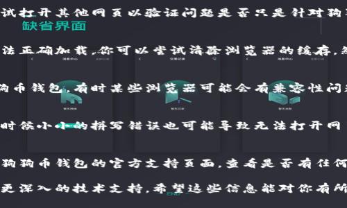很抱歉，你遇到了狗狗币钱包打不开网页的问题。以下是一些可能的解决方案和建议，你可以尝试一下：

### 1. 检查网络连接
确保你的网络连接是稳定的，尝试打开其他网页以验证问题是否只是针对狗狗币钱包。

### 2. 清除浏览器缓存
有时候，缓存可能会导致网页无法正确加载。你可以尝试清除浏览器的缓存，然后重新访问狗狗币钱包网址。

### 3. 更换浏览器
尝试使用不同的浏览器打开狗狗币钱包。有时某些浏览器可能会有兼容性问题，换个浏览器可能会解决问题。

### 4. 检查网址是否正确
确保你输入的网址是正确的，有时候小小的拼写错误也可能导致无法打开网页。

### 5. 访问官方支持
如果以上方法均无效，建议访问狗狗币钱包的官方支持页面，查看是否有任何维护声明或故障报告。

如果你仍然遇到问题，可能需要更深入的技术支持。希望这些信息能对你有所帮助！